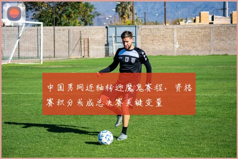 中国男网连轴转迎魔鬼赛程,资格赛积分或成总决赛关键变量