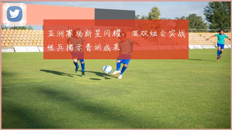 亚洲赛场新星闪耀,混双组合实战练兵揭示青训成果