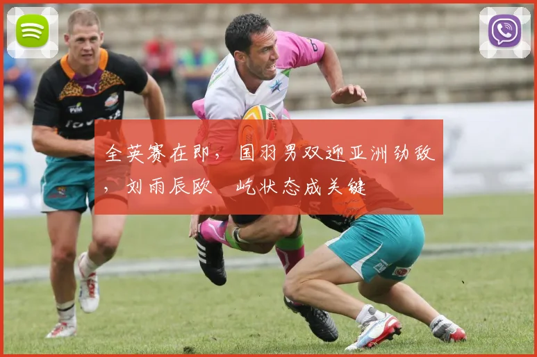 全英赛在即，国羽男双迎亚洲劲敌，刘雨辰欧烜屹状态成关键
