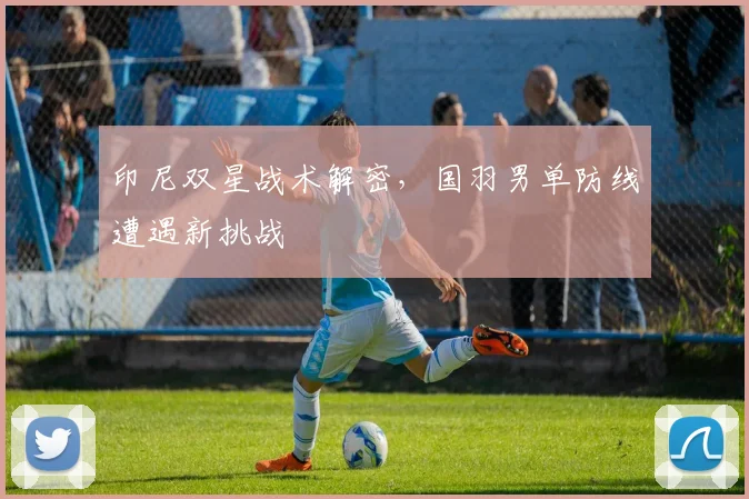 印尼双星战术解密,国羽男单防线遭遇新挑战