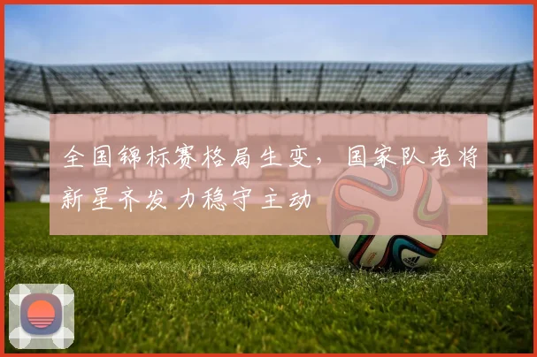 全国锦标赛格局生变,国家队老将新星齐发力稳守主动