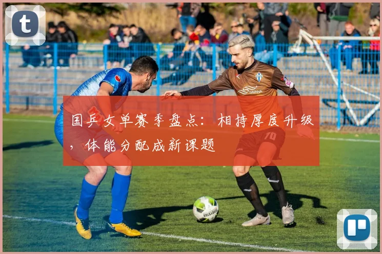 国乒女单赛季盘点：相持厚度升级，体能分配成新课题 - Kaiyun