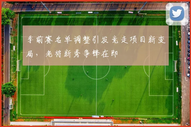 季前赛名单调整引发竞走项目新变局，老将新秀争锋在即 - Kaiyun