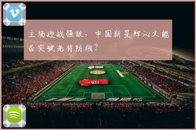 主场迎战强敌，中国新星郑沁文能否突破老将防线？