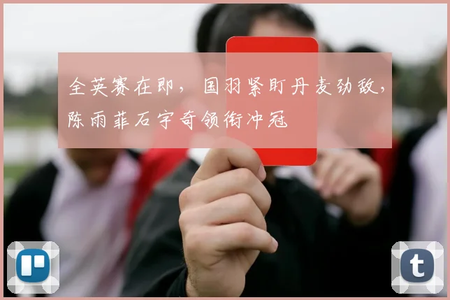 全英赛在即,国羽紧盯丹麦劲敌,陈雨菲石宇奇领衔冲冠