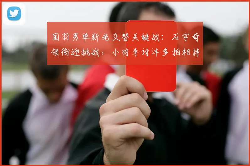 国羽男单新老交替关键战：石宇奇领衔迎挑战，小将李诗沣多拍相持显锋芒 - Kaiyun