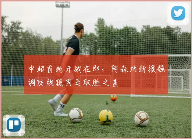 中超首轮开战在即，阿森纳新援强调防线稳固是取胜之基