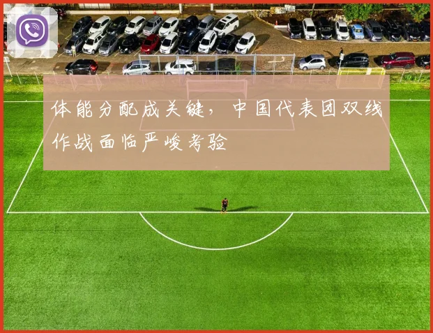 体能分配成关键,中国代表团双线作战面临严峻考验