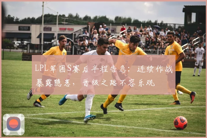 LPL军团S赛后半程告急：连续作战暴露隐患，晋级之路不容乐观