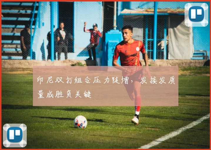 印尼双打组合压力陡增，发接发质量成胜负关键