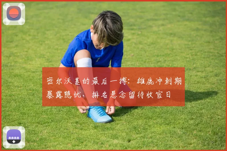 密尔沃基的最后一搏：雄鹿冲刺期暴露隐忧，排名悬念留待收官日 - Kaiyun