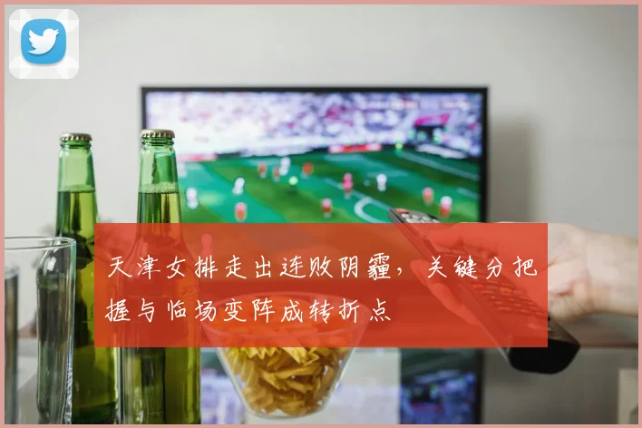 天津女排走出连败阴霾，关键分把握与临场变阵成转折点 - Kaiyun