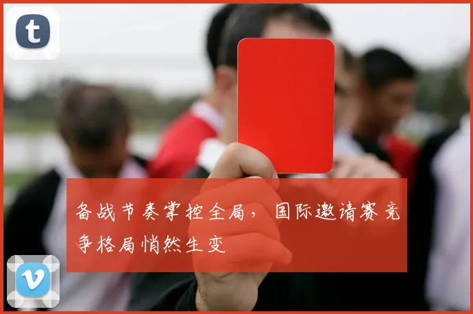 备战节奏掌控全局，国际邀请赛竞争格局悄然生变 - Kaiyun