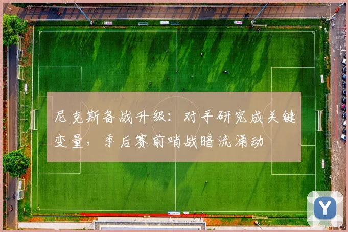 尼克斯备战升级:对手研究成关键变量,季后赛前哨战暗流涌动