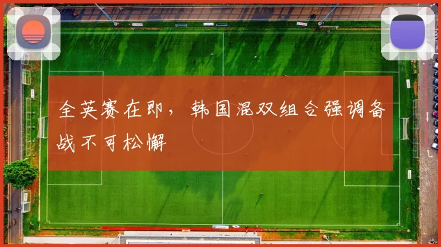 全英赛在即,韩国混双组合强调备战不可松懈