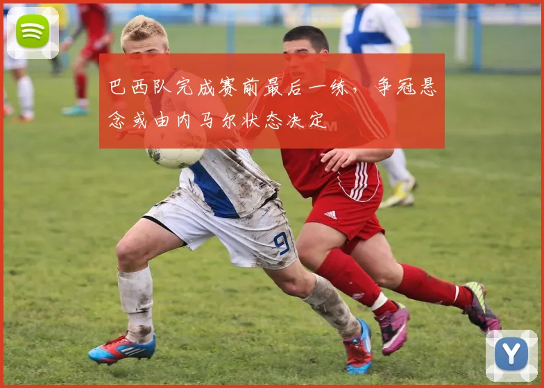巴西队完成赛前最后一练，争冠悬念或由内马尔状态决定 - Kaiyun