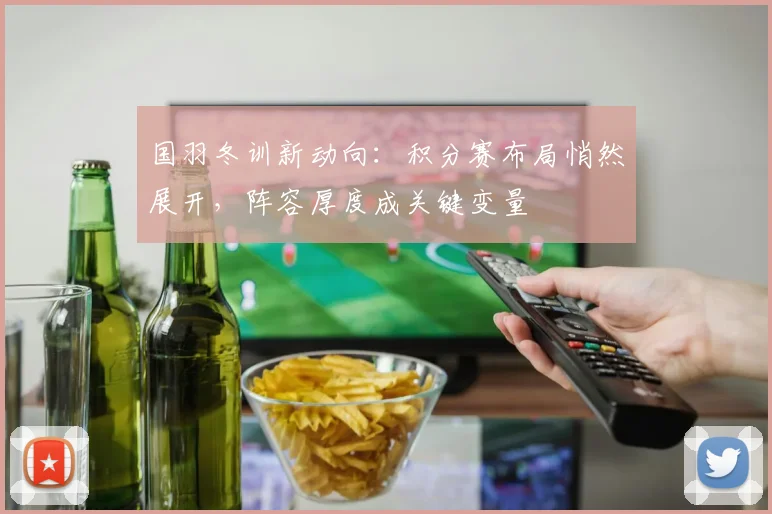 国羽冬训新动向：积分赛布局悄然展开，阵容厚度成关键变量 - Kaiyun