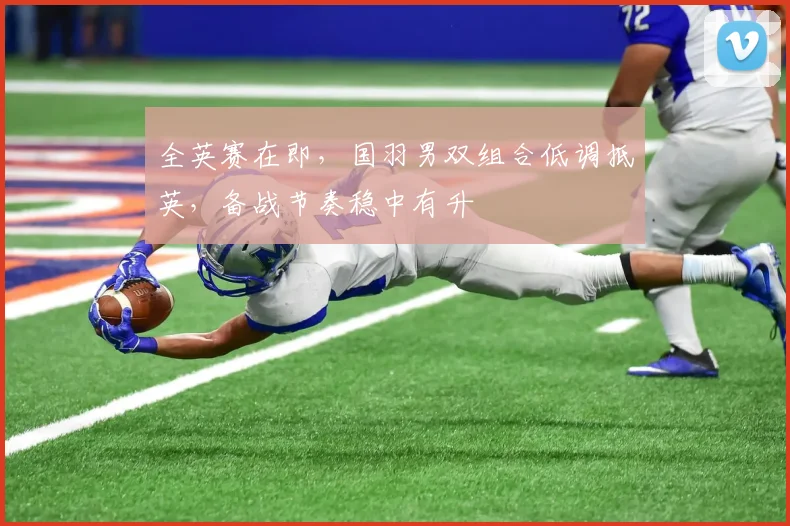 全英赛在即,国羽男双组合低调抵英,备战节奏稳中有升