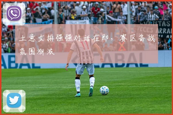 土意女排强强对话在即,赛区备战氛围渐浓