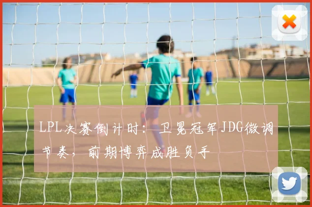 LPL决赛倒计时:卫冕冠军JDG微调节奏,前期博弈成胜负手