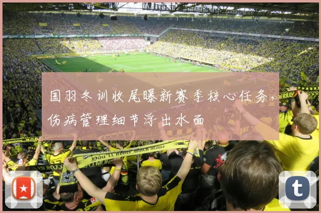 国羽冬训收尾曝新赛季核心任务，伤病管理细节浮出水面 - Kaiyun