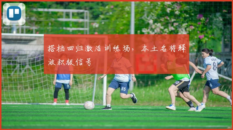 搭档回归激活训练场,本土名将释放积极信号