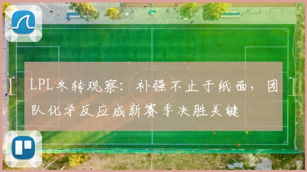 LPL冬转观察：补强不止于纸面，团队化学反应成新赛季决胜关键