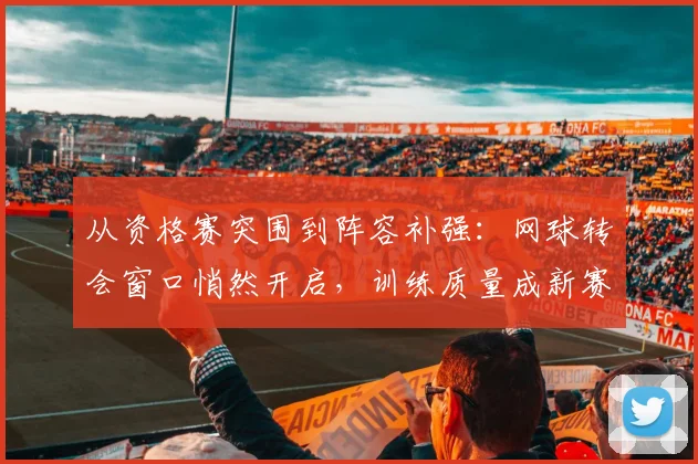 从资格赛突围到阵容补强：网球转会窗口悄然开启，训练质量成新赛季关键变量
