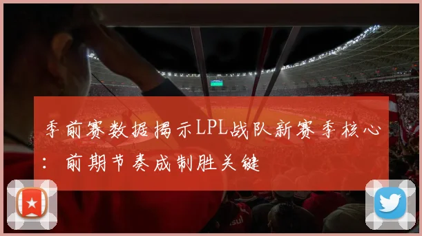 季前赛数据揭示LPL战队新赛季核心：前期节奏成制胜关键 - Kaiyun