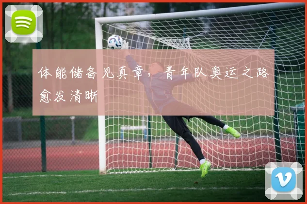 体能储备见真章,青年队奥运之路愈发清晰