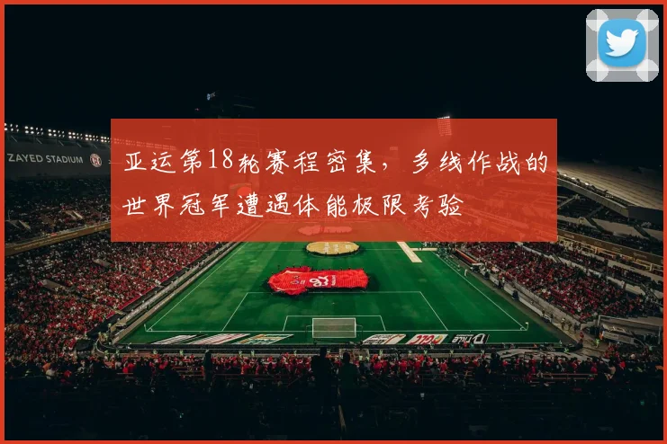 亚运第18轮赛程密集，多线作战的世界冠军遭遇体能极限考验